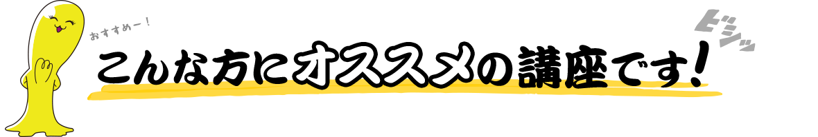 こんな方にオススメの講座です!